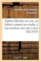 Épîtres libérales en vers, ou Satires comme on voudra, à mes souliers, aux arts, à rien (Litterature) 2019546612 Book Cover