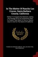 In the Matter of Rancho Las Cruces, Santa Barbara County, California: Petition to Congress by Claimants, Asking the Passage of an ACT Authorizing Them to Present Their Claim to the U.S. District Court 1376267780 Book Cover