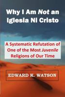 Why I Am Not an Iglesia Ni Cristo: A Systematic Refutation of One of the Most Juvenile Religions of Our Time 1519772378 Book Cover