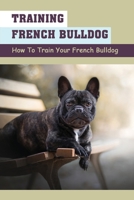 Training French Bulldog: How To Train Your French Bulldog: What To Expect When Raising An French Bulldog B09CC3RHCS Book Cover