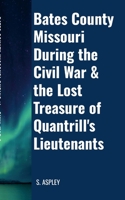 BATES COUNTY MISSOURI DURING the CIVIL WAR & the LOST TREASURE of QUANTRILL'S LIEUTENANTS 1300862920 Book Cover