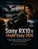Sony RX10 V Made Easy 2026: Practical Lessons for Exposure, Autofocus, Zoom, Wildlife, Portraits, Video, Custom Settings, and Everyday Photography B0HGGQJLSG Book Cover