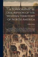 A Topographical Description of the Western Territory of North America: Containing a Succinct Account of its Soil, Climate, Natural History, Population 1022748750 Book Cover