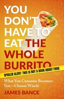 You Can't Eat the Whole Burrito: What You Consume Becomes You — Choose Wisely B0GRPV9LX7 Book Cover
