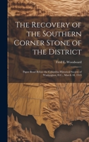 The Recovery of the Southern Corner Stone of the District; Paper Read Before the Columbia Historical Society of Washington, D.C., March 18, 1915 102275064X Book Cover