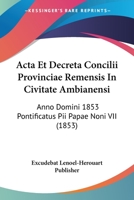 Acta Et Decreta Concilii Provinciae Remensis In Civitate Ambianensi: Anno Domini 1853 Pontificatus Pii Papae Noni VII (1853) 1168340543 Book Cover