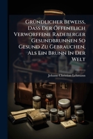 Gründlicher Beweiß, Daß Der Öffentlich Verworffene Radeberger Gesundbrunnen So Gesund Zu Gebrauchen, Als Ein Brunn In Der Welt... 1270874551 Book Cover