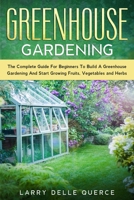 Greenhouse Gardening: The Complete Guide for Beginners to Build a Greenhouse Garden and Start Growing Fruits, Vegetables and Herbs 1513672975 Book Cover