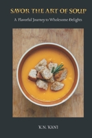 Savor the Art of Soup : A Flavorful Journey to Wholesome Delights: Essential Soup Recipe Cookbook B0C7T9L1QN Book Cover