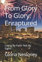 From Glory To Glory: Enraptured: Living By Faith Not By Sight B0BMGBVCT2 Book Cover