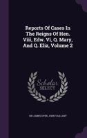 Reports of Cases in the Reigns of Hen. VIII, Edw. VI, Q. Mary, and Q. Eliz, Volume 2 1355639131 Book Cover