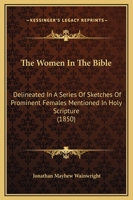 The Women in the Bible: Delineated in a Series of Sketches of Prominent Females Mentioned in Holy Scripture 0548785864 Book Cover