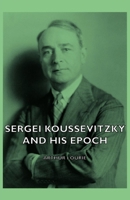 SERGEI KOUSSEVITZKY AND HIS EPOCH Translated from the Russian by S. W. Pring 1406769355 Book Cover