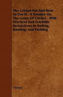 The Cricket Bat And How To Use It: A Treatise On The Game Of Cricket, With Practical And Scientific Instructions In Batting, Bowling, And Fielding 1437167799 Book Cover