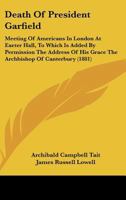 Death Of President Garfield: Meeting Of Americans In London At Exeter Hall, To Which Is Added By Permission The Address Of His Grace The Archbishop Of Canterbury 1436819385 Book Cover