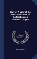 Tiw; or, A View of the Roots and Stems of the English as a Teutonic Tongue 1018857753 Book Cover