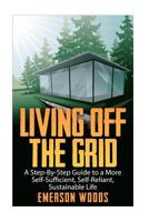 Living Off The Grid: A Step-By-Step Guide to a More Self-Sufficient, Self Reliant, Sustainable Life 1523421738 Book Cover