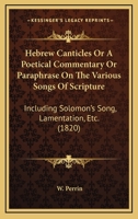Hebrew Canticles Or A Poetical Commentary Or Paraphrase On The Various Songs Of Scripture: Including Solomon’s Song, Lamentation, Etc. 1179335902 Book Cover