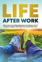 Life After Work: How to Have the Fulfilling Retirement You Deserve, Full of Purpose, Laughter, and Things You Actually Want To Do 1304899721 Book Cover