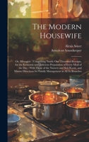 The Modern Housewife: Or, Ménagère: Comprising Nearly one Thousand Receipts, for the Economic and Judicious Preparation of Every Meal of the day: With ... for Family Management in all its Branches 1019389400 Book Cover