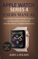 Apple Watch Series 4 Users Manual: The Complete Beginners Guide to Master Apple Watch and Troubleshoot Common Problems 1791566081 Book Cover