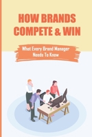 How Brands Compete & Win: What Every Brand Manager Needs To Know: What Is Your Brand’S Background Story B09BMBF3R4 Book Cover