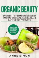 Organic Beauty: Over 100+ Homemade Recipes For Natural Skin Care, Hair Care and Bath & Body Products 1530360420 Book Cover