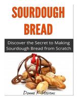 Sourdough Bread: Discover the Secret to Making Sourdough Bread from Scratch 1496151852 Book Cover