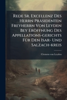 Rede Sr. Excellenz Des Herrn Präsidenten Freyherrn Von Leyden Bey Eröffnung Des Appellations-gerichts Für Den Isar- Und Salzach-kreis: Am 2ten Januar 1809 Gehalten... 1279833866 Book Cover