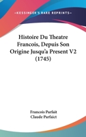 Histoire Du Theatre Francois, Depuis Son Origine Jusquacentshistoire Du Theatre Francois, Depuis Son Origine Jusquacentsa -A Centsa Present V2 (1745) 1104764202 Book Cover