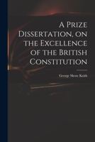 A Prize Dissertation, on the Excellence of the British Constitution 1013962990 Book Cover