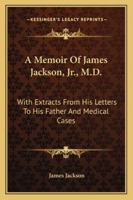 A Memoir of James Jackson, Jr., M.D.: With Extracts From His Letters to His Father; and Medical Cases, Collected by Him 1163299294 Book Cover