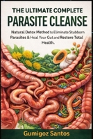 THE ULTIMATE COMPLETE PARASITE CLEANSE: Natural Detox method to Eliminate Stubborn Parasites & Heal Your Gut and Restore Total Health. B0GRVN9QHF Book Cover