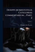 Dexippi in Aristotelis Categorias commentarium ... Part. 2 (Latin Edition) 1024456234 Book Cover