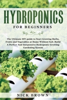 Hydroponics for Beginners: The Ultimate DIY guide to Start Growing Herbs, Fruits and Vegetables at Home Without Soil. Build A Perfect And Inexpensive Hydroponic Growing Gardening System B086Y7CN6K Book Cover
