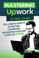 Mastering Upwork: The Ultimate Guide To Attracting, Converting, And Keeping Excellent Clients On Upwork 0578811480 Book Cover