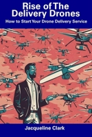 Rise of The Delivery Drones: How to Start Your Drone Delivery Service B0CF4NWGFB Book Cover