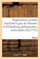 Na(c)Gociations Secra]tes Touchant La Paix de Munster Et D'Osnabrug Ou Recueil Ga(c)Na(c)Ral Tome 3: Des Pra(c)Liminaires, Instructions, Lettres, Ma(c)Moires, Etc. Concernant Ces Na(c)Gociations, de 1 2011346029 Book Cover