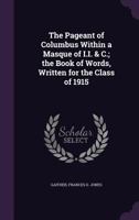 The Pageant of Columbus Within a Masque of I.I. & C.; The Book of Words, Written for the Class of 1915 1172507392 Book Cover