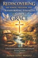 Rediscovering the Power, Freedom, and Transforming Strength of God’s Grace: A Structured Foundation for Christian Living and Spiritual Formation (The Grace Formation Series) B0GQDML93G Book Cover