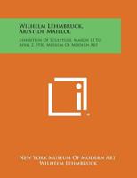 Wilhelm Lehmbruck, Aristide Maillol: Exhibition of Sculpture, March 13 to April 2, 1930, Museum of Modern Art 1258710641 Book Cover