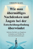 Wie man übermäßiges Nachdenken und Ängste bei der Entscheidungsfindung überwindet: Befreien Sie sich von negativen Gedanken und treffen Sie bewusste Entscheidungen (German Edition) B0F24MXCKG Book Cover