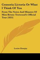 Censoria Lictoria Or What I Think Of You: From The Notes And Minutes Of Miss Betsey Trotwood's Official Tour 1164600435 Book Cover