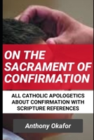 On The Sacrament Of Confirmation: All Catholic Apologetics About Confirmation With Scripture References B08YRZPFFG Book Cover