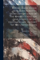 Report Made to the Hon. John Forsyth, Secretary of State of the United States, on the Subject of the Documentary History of the United States 1022215396 Book Cover