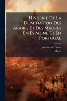 Histoire De La Domination Des Arabes Et Des Maures En Espagne Et En Portugal: Depuis L'invasion De Ces Peuples Jusqu'a Leur Expulsion Définitive... 1270826441 Book Cover