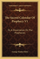 The Sacred Calendar Of Prophecy V1: Or, A Dissertation On The Prophecies 1163114111 Book Cover