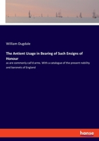 The Antient Usage in Bearing of Such Ensigns of Honour as Are Commonly Call'd Arms. With a Catalogue of the Present Nobility and Baronets of England 1342264746 Book Cover