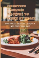 Creative Lasagna Recipes To Make At Home: How To Make Delicious Lasagna In Non Traditional Ways: Homemade Lasagna Recipes For Month B098CTTB6K Book Cover