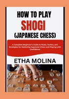 HOW TO PLAY SHOGI (JAPANESE CHESS): A Complete Beginner’s Guide to Rules, Tactics, and Strategies for Mastering Japanese Chess and Playing with Confidence B0GZHTZJZL Book Cover